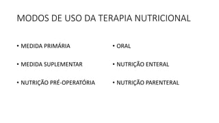MODOS DE USO DA TERAPIA NUTRICIONAL
• MEDIDA PRIMÁRIA
• MEDIDA SUPLEMENTAR
• NUTRIÇÃO PRÉ-OPERATÓRIA
• ORAL
• NUTRIÇÃO ENTERAL
• NUTRIÇÃO PARENTERAL
 