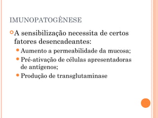 IMUNOPATOGÊNESE
A sensibilização necessita de certos
fatores desencadeantes:
Aumento a permeabilidade da mucosa;
Pré-ativação de células apresentadoras
de antígenos;
Produção de transglutaminase
 