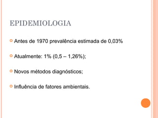 EPIDEMIOLOGIA
 Antes de 1970 prevalência estimada de 0,03%
 Atualmente: 1% (0,5 – 1,26%);
 Novos métodos diagnósticos;
 Influência de fatores ambientais.
 