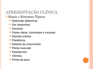 APRESENTAÇÃO CLÍNICA
 Sinais e Sintomas Típicos
 Distensão abdominal
 Dor abdominal
 Anorexia
 Fezes claras, volumosas e viscosas
 Diarréia crônica
 Flatulência
 Retardo do crescimento
 Perda muscular
 Esteatorreia
 Vômitos
 Perda de peso
 