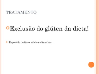 TRATAMENTO
Exclusão do glúten da dieta!
 Reposição de ferro, cálcio e vitaminas.
 
