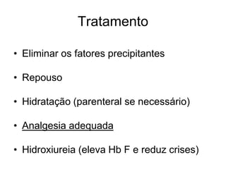 Tratamento

• Eliminar os fatores precipitantes

• Repouso

• Hidratação (parenteral se necessário)

• Analgesia adequada

• Hidroxiureia (eleva Hb F e reduz crises)
 