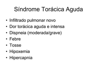 Síndrome Torácica Aguda
•   Infiltrado pulmonar novo
•   Dor torácica aguda e intensa
•   Dispneia (moderada/grave)
•   Febre
•   Tosse
•   Hipoxemia
•   Hipercapnia
 