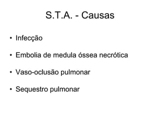 S.T.A. - Causas

• Infecção

• Embolia de medula óssea necrótica

• Vaso-oclusão pulmonar

• Sequestro pulmonar
 