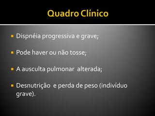  Dispnéia progressiva e grave;
 Pode haver ou não tosse;
 A ausculta pulmonar alterada;
 Desnutrição e perda de peso (indivíduo
grave).
 