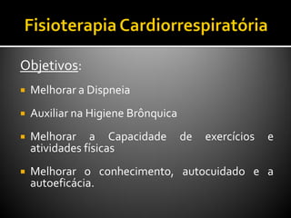 Objetivos:
 Melhorar a Dispneia
 Auxiliar na Higiene Brônquica
 Melhorar a Capacidade de exercícios e
atividades físicas
 Melhorar o conhecimento, autocuidado e a
autoeficácia.
 