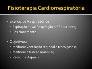  Exercícios Respiratórios
 Expiração ativa; Respiração profunda lenta;
 Posicionamento
 Objetivos:
 MelhorarVentilação regional e troca gasosa;
 Melhorar a função muscular;
 Reduzir a dispneia.
 