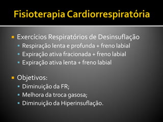  Exercícios Respiratórios de Desinsuflação
 Respiração lenta e profunda + freno labial
 Expiração ativa fracionada + freno labial
 Expiração ativa lenta + freno labial
 Objetivos:
 Diminuição da FR;
 Melhora da troca gasosa;
 Diminuição da Hiperinsuflação.
 