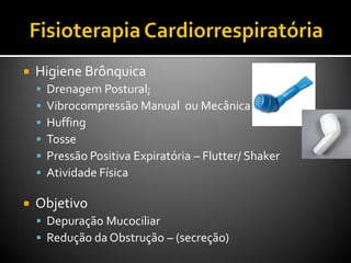  Higiene Brônquica
 Drenagem Postural;
 Vibrocompressão Manual ou Mecânica
 Huffing
 Tosse
 Pressão Positiva Expiratória – Flutter/ Shaker
 Atividade Física
 Objetivo
 Depuração Mucociliar
 Redução da Obstrução – (secreção)
 