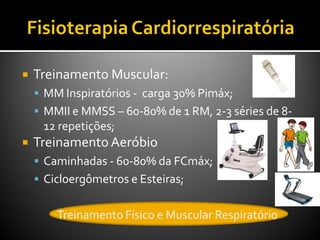  Treinamento Muscular:
 MM Inspiratórios - carga 30% Pimáx;
 MMII e MMSS – 60-80% de 1 RM, 2-3 séries de 8-
12 repetições;
 Treinamento Aeróbio
 Caminhadas - 60-80% da FCmáx;
 Cicloergômetros e Esteiras;
Treinamento Físico e Muscular Respiratório
 