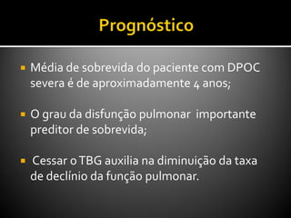  Média de sobrevida do paciente com DPOC
severa é de aproximadamente 4 anos;
 O grau da disfunção pulmonar importante
preditor de sobrevida;
 Cessar oTBG auxilia na diminuição da taxa
de declínio da função pulmonar.
 
