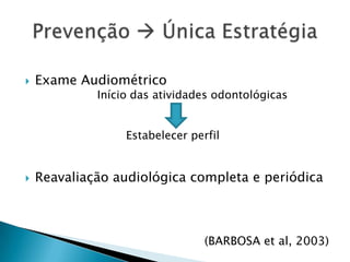 Exame Audiométrico		Início das atividades odontológicas 				Estabelecer perfilReavaliação audiológica completa e periódica(BARBOSA et al, 2003)Prevenção  Única Estratégia
