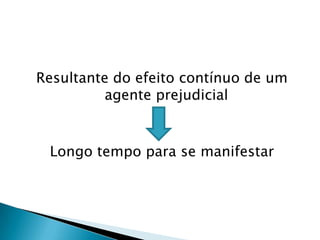 Resultante do efeito contínuo de um agente prejudicialLongo tempo para se manifestar