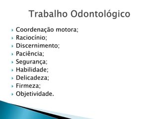Coordenação motora;Raciocínio;Discernimento;Paciência;Segurança; Habilidade; Delicadeza;Firmeza;  Objetividade.Trabalho Odontológico