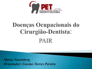 Doenças Ocupacionais do Cirurgião-Dentista: PAIR Marta Nuernberg Orientador: Cassius Torres Pereira 