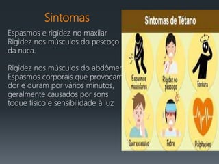 Sintomas
Espasmos e rigidez no maxilar
Rigidez nos músculos do pescoço e
da nuca.
Rigidez nos músculos do abdômen
Espasmos corporais que provocam
dor e duram por vários minutos,
geralmente causados por sons
toque físico e sensibilidade à luz
 