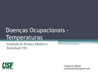 Doenças Ocupacionais -
Temperaturas
Unidade de Pratica Médica e
Sociedade VII




                              Camila H. Alfredo
                              camilahelaehil@gmail.com
 