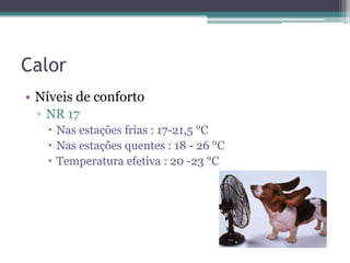 Calor
• Níveis de conforto
 ▫ NR 17
    Nas estações frias : 17-21,5 °C
    Nas estações quentes : 18 - 26 °C
    Temperatura efetiva : 20 -23 °C
 