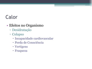 Calor
• Efeitos no Organismo
 ▫ Desidratação
 ▫ Colapso
      Incapacidade cardiovascular
      Perda de Consciência
      Vertigens
      Fraqueza
 