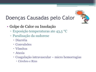 Doenças Causadas pelo Calor
• Golpe de Calor ou Insolação
 ▫ Exposição temperaturas ate 43,5 °C
 ▫ Paralisação da sudorese
      Diarréia
      Convulsões
      Vômitos
      Ataxia
      Coagulação intravascular – micro hemorragias
        Cérebro e Rins
 