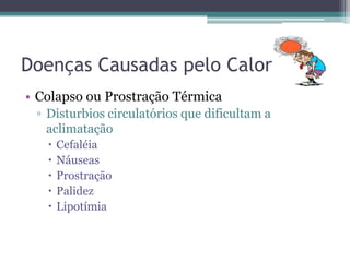 Doenças Causadas pelo Calor
• Colapso ou Prostração Térmica
 ▫ Disturbios circulatórios que dificultam a
   aclimatação
      Cefaléia
      Náuseas
      Prostração
      Palidez
      Lipotímia
 