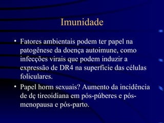 Imunidade Fatores ambientais podem ter papel na patogênese da doença autoimune, como infecções virais que podem induzir a expressão de DR4 na superfície das células foliculares. Papel horm sexuais? Aumento da incidência de dç tireoidiana em pós-púberes e pós-menopausa e pós-parto. 