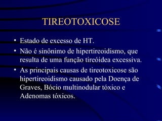 TIREOTOXICOSE Estado de excesso de HT.  Não é sinônimo de hipertireoidismo, que resulta de uma função tireóidea excessiva. As principais causas de tireotoxicose são hipertireoidismo causado pela Doença de Graves, Bócio multinodular tóxico e Adenomas tóxicos. 