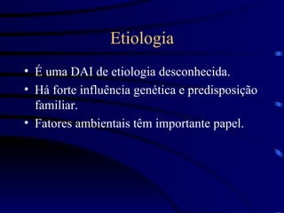 Etiologia É uma DAI de etiologia desconhecida. Há forte influência genética e predisposição familiar. Fatores ambientais têm importante papel. 
