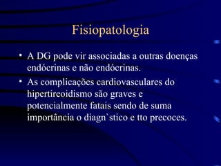 Fisiopatologia A DG pode vir associadas a outras doenças  endócrinas e não endócrinas. As complicações cardiovasculares do hipertireoidismo são graves e potencialmente fatais sendo de suma importância o diagn`stico e tto precoces. 