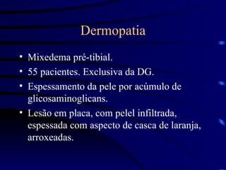 Dermopatia Mixedema pré-tibial. 55 pacientes. Exclusiva da DG. Espessamento da pele por acúmulo de glicosaminoglicans. Lesão em placa, com pelel infiltrada, espessada com aspecto de casca de laranja, arroxeadas. 