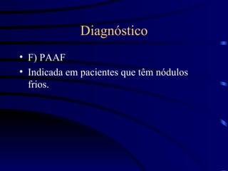 Diagnóstico F) PAAF Indicada em pacientes que têm nódulos frios. 