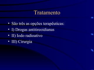 Tratamento São três as opções terapêuticas: I) Drogas antitireoidianas II) Iodo radioativo III) Cirurgia 