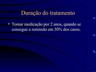 Duração do tratamento Tomar medicação por 2 anos, quando se consegue a remissão em 50% dos casos. 