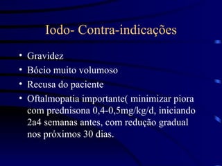 Iodo- Contra-indicações Gravidez Bócio muito volumoso Recusa do paciente Oftalmopatia importante( minimizar piora com prednisona 0,4-0,5mg/kg/d, iniciando 2a4 semanas antes, com redução gradual nos próximos 30 dias. 