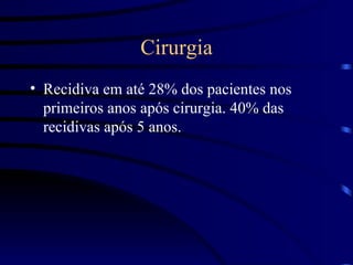 Cirurgia Recidiva em até 28% dos pacientes nos primeiros anos após cirurgia. 40% das recidivas após 5 anos. 