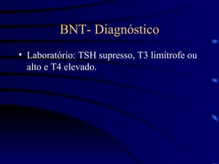 BNT- Diagnóstico Laboratório: TSH supresso, T3 limítrofe ou alto e T4 elevado. 