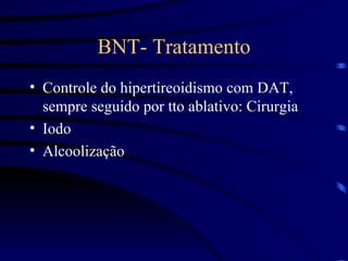 BNT- Tratamento Controle do hipertireoidismo com DAT, sempre seguido por tto ablativo: Cirurgia Iodo Alcoolização 