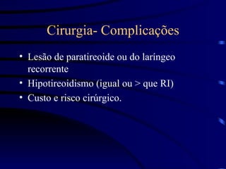 Cirurgia- Complicações Lesão de paratireoide ou do laríngeo recorrente Hipotireoidismo (igual ou > que RI) Custo e risco cirúrgico. 