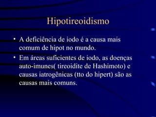 Hipotireoidismo A deficiência de iodo é a causa mais comum de hipot no mundo. Em áreas suficientes de iodo, as doenças auto-imunes( tireoidite de Hashimoto) e causas iatrogênicas (tto do hipert) são as causas mais comuns. 