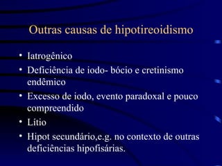 Outras causas de hipotireoidismo Iatrogênico Deficiência de iodo- bócio e cretinismo endêmico Excesso de iodo, evento paradoxal e pouco compreendido Lítio Hipot secundário,e.g. no contexto de outras deficiências hipofisárias. 