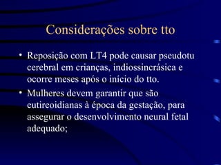 Considerações sobre tto Reposição com LT4 pode causar pseudotu cerebral em crianças, indiossincrásica e ocorre meses após o início do tto. Mulheres devem garantir que são eutireoidianas à época da gestação, para assegurar o desenvolvimento neural fetal adequado; 