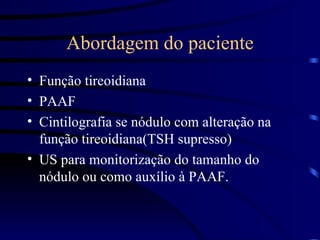 Abordagem do paciente Função tireoidiana PAAF Cintilografia se nódulo com alteração na função tireoidiana(TSH supresso) US para monitorização do tamanho do nódulo ou como auxílio à PAAF. 