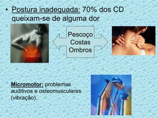 • Postura inadequada: 70% dos CD
queixam-se de alguma dor
Micromotor: problemas
auditivos e osteomusculares
(vibração).
Pescoço
Costas
Ombros
 