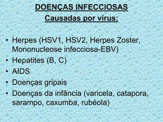 DOENÇAS INFECCIOSAS
Causadas por vírus:
• Herpes (HSV1, HSV2, Herpes Zoster,
Mononucleose infecciosa-EBV)
• Hepatites (B, C)
• AIDS
• Doenças gripais
• Doenças da infância (varicela, catapora,
sarampo, caxumba, rubéola)
 