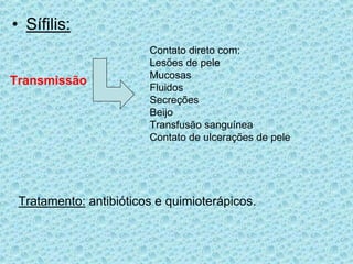 • Sífilis:
Transmissão
Contato direto com:
Lesões de pele
Mucosas
Fluidos
Secreções
Beijo
Transfusão sanguínea
Contato de ulcerações de pele
Tratamento: antibióticos e quimioterápicos.
 