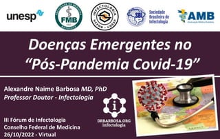 Doenças Emergentes no
“Pós-Pandemia Covid-19”
Alexandre Naime Barbosa MD, PhD
Professor Doutor - Infectologia
III Fórum de Infectologia
Conselho Federal de Medicina
26/10/2022 - Virtual
 