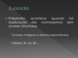  Poliploidia: acontece quando há 
duplicação dos cromossomos sem 
ocorrer citocinese. 
› Tumores malignos e abortos espontâneos. 
› Células: 3n, 4n, 8n... 
 