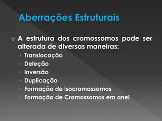  A estrutura dos cromossomos pode ser 
alterada de diversas maneiras: 
› Translocação 
› Deleção 
› Inversão 
› Duplicação 
› Formação de isocromossomos 
› Formação de Cromossomos em anel 
 
