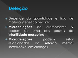  Depende da quantidade e tipo de 
material genético perdido 
 Microdeleções do cromossomo y 
podem ser uma das causas da 
infertilidade masculina 
 Microdeleções podem estar 
relacionadas ao retardo mental 
inexplicável em crianças 
 