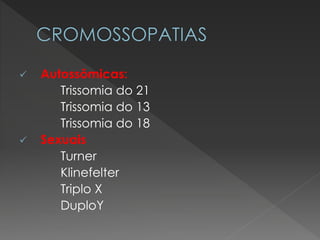  Autossômicas: 
Trissomia do 21 
Trissomia do 13 
Trissomia do 18 
 Sexuais 
Turner 
Klinefelter 
Triplo X 
DuploY 
 